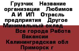 Грузчик › Название организации ­ Любимов А.И, ИП › Отрасль предприятия ­ Другое › Минимальный оклад ­ 38 000 - Все города Работа » Вакансии   . Калининградская обл.,Приморск г.